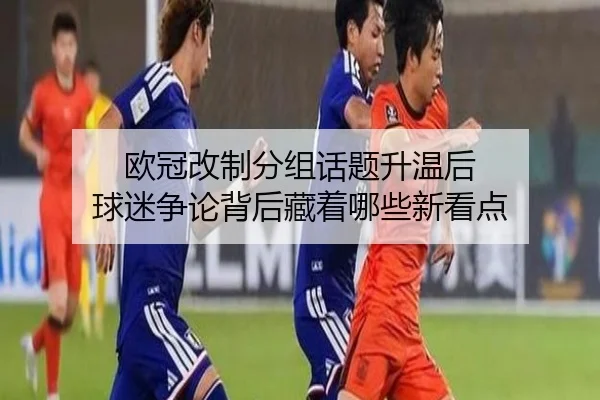 欧冠改制分组话题升温后 球迷争论背后藏着哪些新看点 - manguansports
